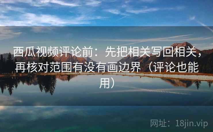 西瓜视频评论前:先把相关写回相关,再核对范围有没有画边界(评论也能用) 西瓜视频评论前:先把相关写回相关,再核对范围有没有画边界(评论也能用)