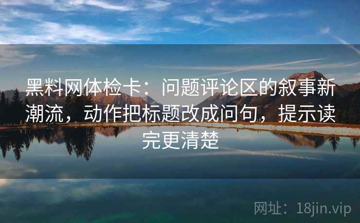黑料网体检卡:问题评论区的叙事新潮流,动作把标题改成问句,提示读完更清楚 黑料网体检卡:问题评论区的叙事新潮流,动作把标题改成问句,提示读完更清楚
