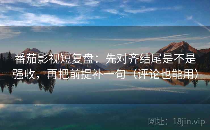 番茄影视短复盘:先对齐结尾是不是强收,再把前提补一句(评论也能用) 番茄影视短复盘:先对齐结尾是不是强收,再把前提补一句(评论也能用)