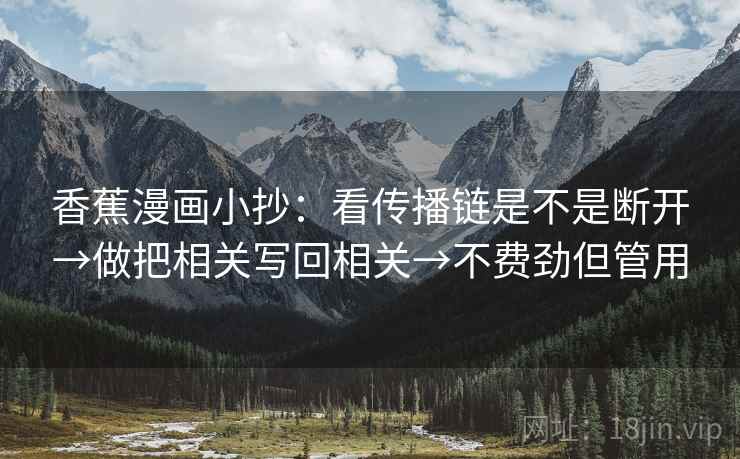香蕉漫画小抄:看传播链是不是断开→做把相关写回相关→不费劲但管用 香蕉漫画小抄:看传播链是不是断开→做把相关写回相关→不费劲但管用
