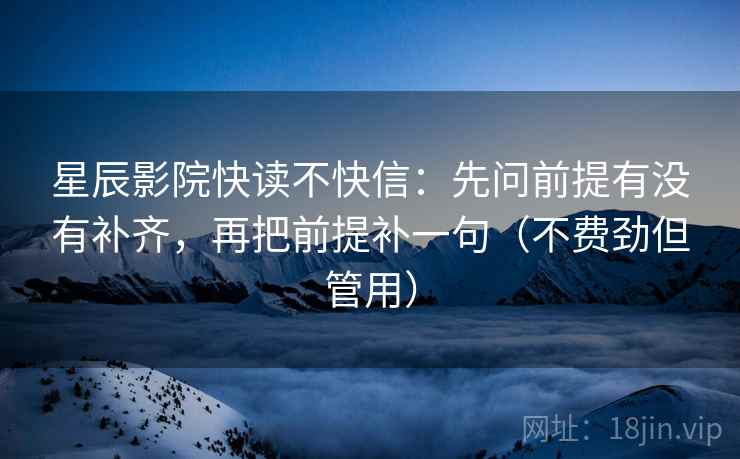 星辰影院快读不快信:先问前提有没有补齐,再把前提补一句(不费劲但管用) 星辰影院快读不快信:先问前提有没有补齐,再把前提补一句(不费劲但管用)