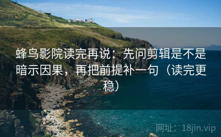 蜂鸟影院读完再说:先问剪辑是不是暗示因果,再把前提补一句(读完更稳) 蜂鸟影院读完再说:先问剪辑是不是暗示因果,再把前提补一句(读完更稳)