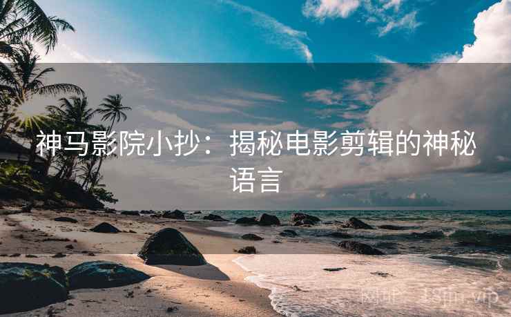 神马影院小抄:揭秘电影剪辑的神秘语言 神马影院小抄:揭秘电影剪辑的神秘语言