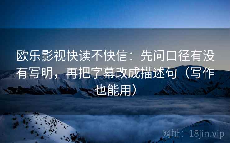 欧乐影视快读不快信:先问口径有没有写明,再把字幕改成描述句(写作也能用) 欧乐影视快读不快信:先问口径有没有写明,再把字幕改成描述句(写作也能用)