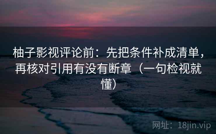柚子影视评论前:先把条件补成清单,再核对引用有没有断章(一句检视就懂) 柚子影视评论前:先把条件补成清单,再核对引用有没有断章(一句检视就懂)