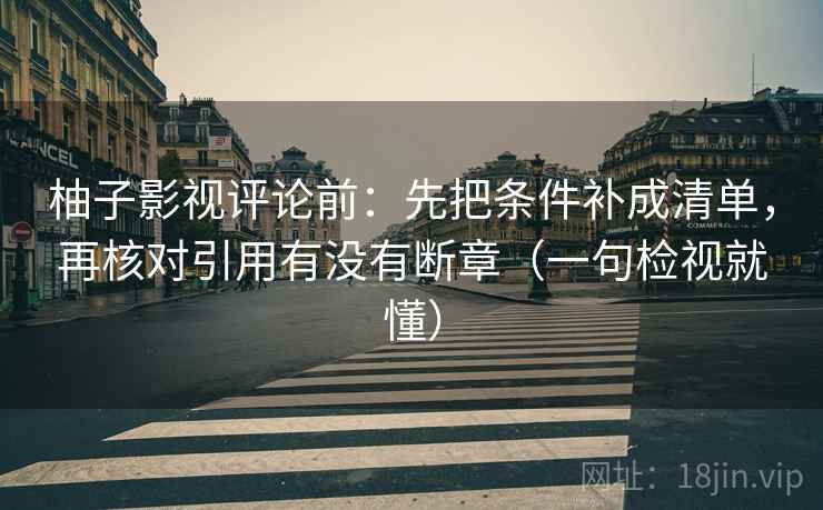 柚子影视评论前:先把条件补成清单,再核对引用有没有断章(一句检视就懂) 柚子影视评论前:先把条件补成清单,再核对引用有没有断章(一句检视就懂)