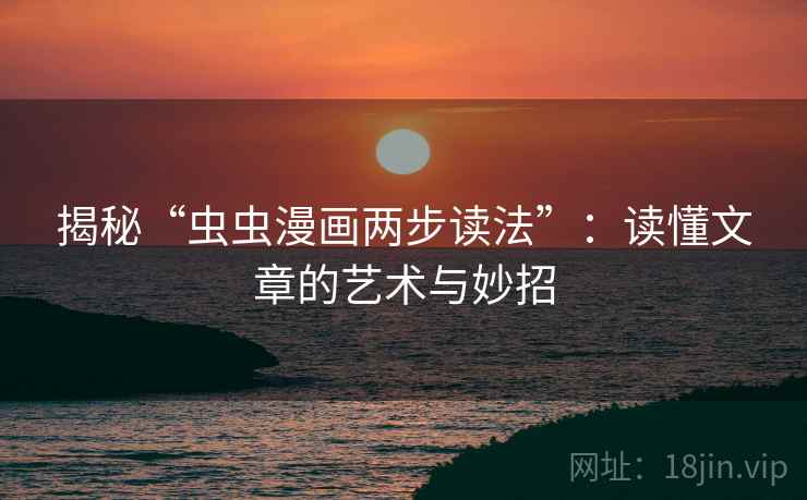 揭秘“虫虫漫画两步读法”：读懂文章的艺术与妙招