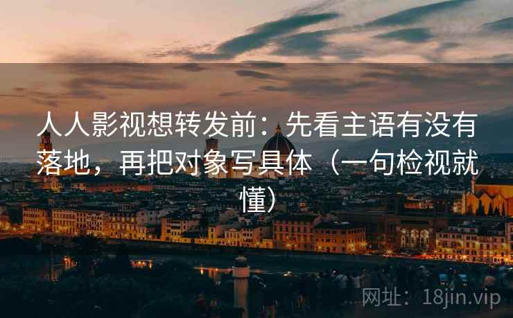 人人影视想转发前：先看主语有没有落地，再把对象写具体（一句检视就懂）