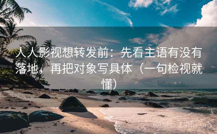 人人影视想转发前:先看主语有没有落地,再把对象写具体(一句检视就懂) 人人影视想转发前:先看主语有没有落地,再把对象写具体(一句检视就懂)
