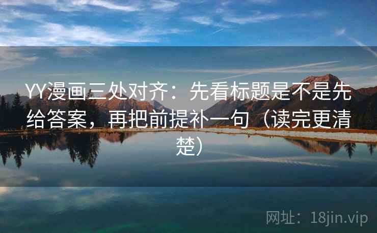 YY漫画三处对齐:先看标题是不是先给答案,再把前提补一句(读完更清楚) YY漫画三处对齐:先看标题是不是先给答案,再把前提补一句(读完更清楚)