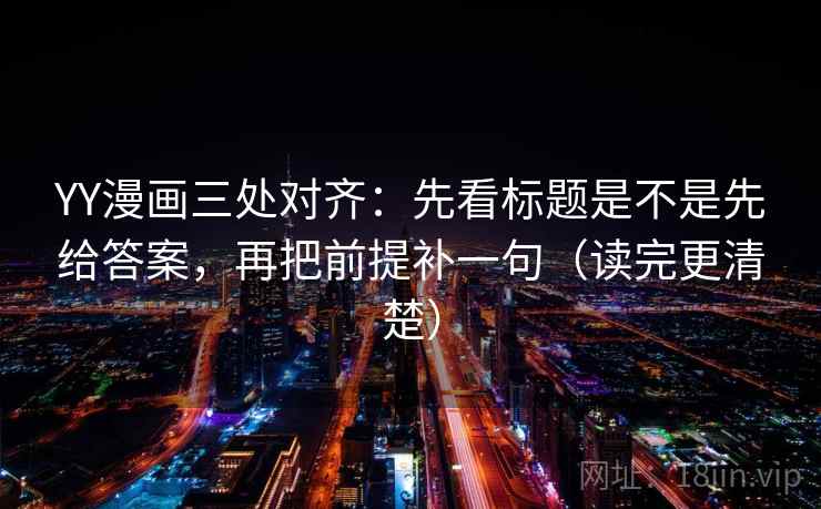 YY漫画三处对齐：先看标题是不是先给答案，再把前提补一句（读完更清楚）