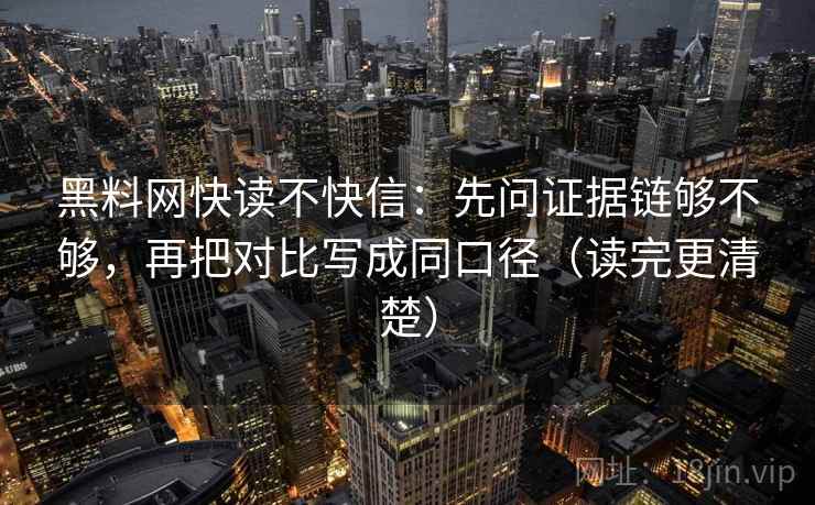 黑料网快读不快信：先问证据链够不够，再把对比写成同口径（读完更清楚）