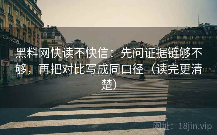 黑料网快读不快信：先问证据链够不够，再把对比写成同口径（读完更清楚）