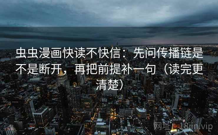 虫虫漫画快读不快信：先问传播链是不是断开，再把前提补一句（读完更清楚）