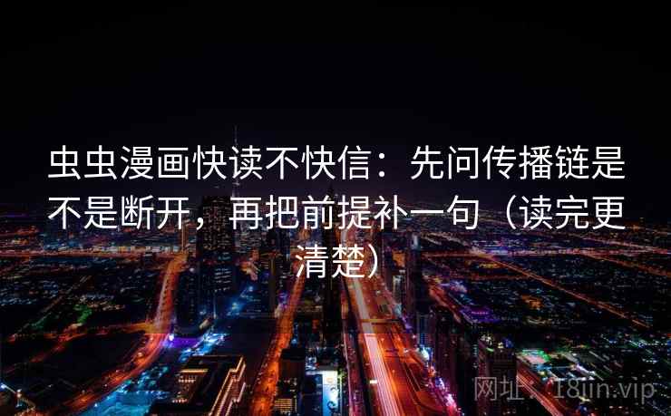 虫虫漫画快读不快信:先问传播链是不是断开,再把前提补一句(读完更清楚) 虫虫漫画快读不快信:先问传播链是不是断开,再把前提补一句(读完更清楚)