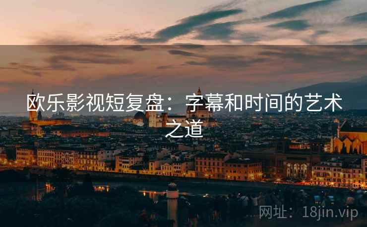 欧乐影视短复盘:字幕和时间的艺术之道 欧乐影视短复盘:字幕和时间的艺术之道