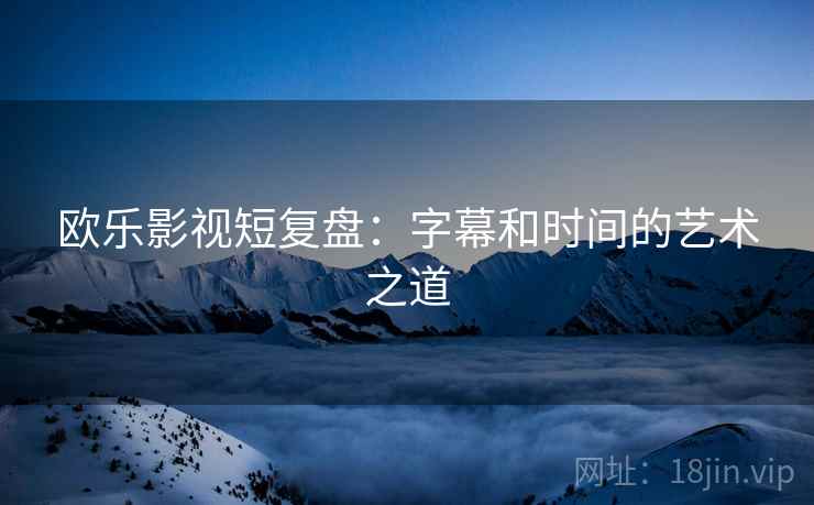 欧乐影视短复盘：字幕和时间的艺术之道
