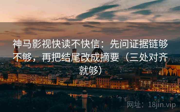 神马影视快读不快信:先问证据链够不够,再把结尾改成摘要(三处对齐就够) 神马影视快读不快信:先问证据链够不够,再把结尾改成摘要(三处对齐就够)