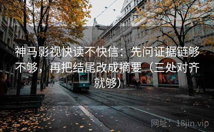 神马影视快读不快信：先问证据链够不够，再把结尾改成摘要（三处对齐就够）