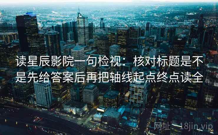 读星辰影院一句检视:核对标题是不是先给答案后再把轴线起点终点读全 读星辰影院一句检视:核对标题是不是先给答案后再把轴线起点终点读全