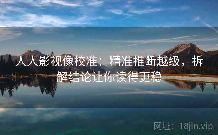 人人影视像校准：精准推断越级，拆解结论让你读得更稳