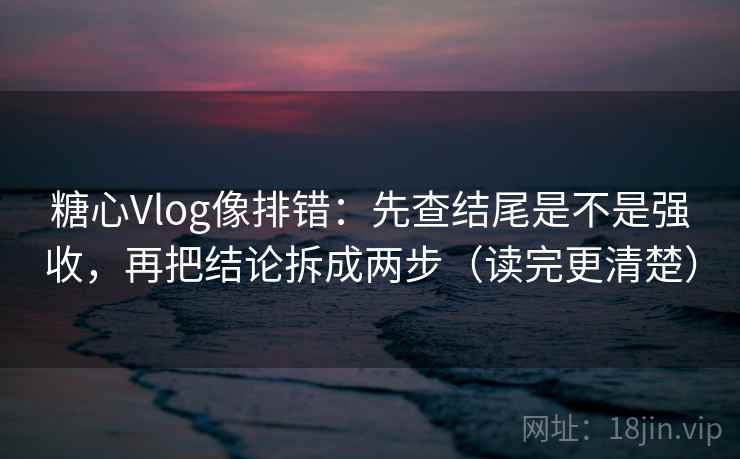 糖心Vlog像排错:先查结尾是不是强收,再把结论拆成两步(读完更清楚) 糖心Vlog像排错:先查结尾是不是强收,再把结论拆成两步(读完更清楚)
