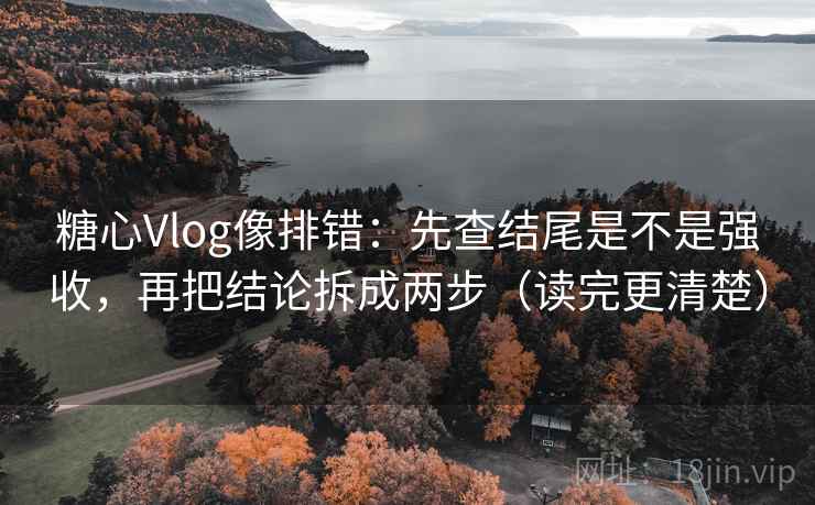 糖心Vlog像排错：先查结尾是不是强收，再把结论拆成两步（读完更清楚）