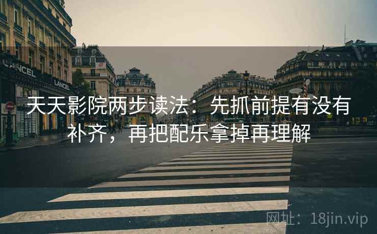 天天影院两步读法：先抓前提有没有补齐，再把配乐拿掉再理解