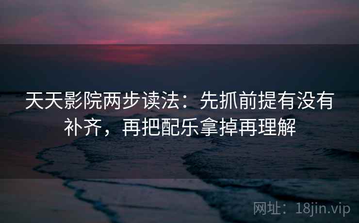天天影院两步读法:先抓前提有没有补齐,再把配乐拿掉再理解 天天影院两步读法:先抓前提有没有补齐,再把配乐拿掉再理解