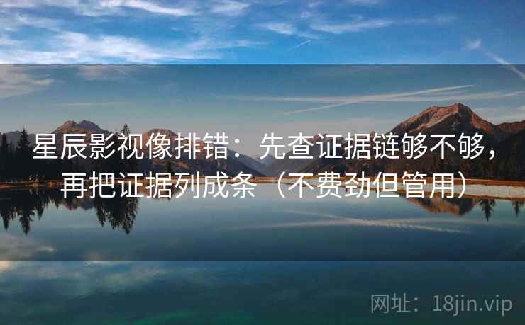 星辰影视像排错：先查证据链够不够，再把证据列成条（不费劲但管用）
