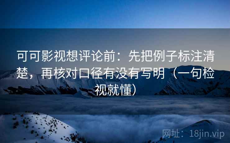 可可影视想评论前：先把例子标注清楚，再核对口径有没有写明（一句检视就懂）