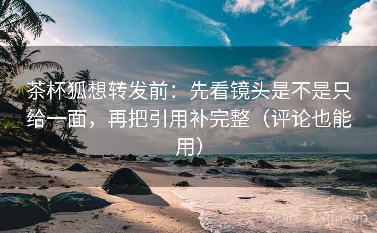 茶杯狐想转发前:先看镜头是不是只给一面,再把引用补完整(评论也能用) 茶杯狐想转发前:先看镜头是不是只给一面,再把引用补完整(评论也能用)
