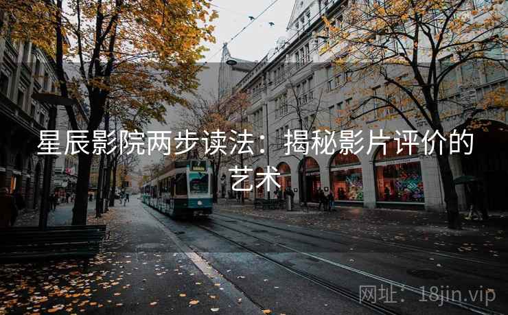 星辰影院两步读法:揭秘影片评价的艺术 星辰影院两步读法:揭秘影片评价的艺术