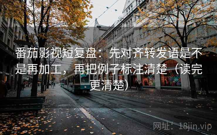 番茄影视短复盘:先对齐转发语是不是再加工,再把例子标注清楚(读完更清楚) 番茄影视短复盘:先对齐转发语是不是再加工,再把例子标注清楚(读完更清楚)