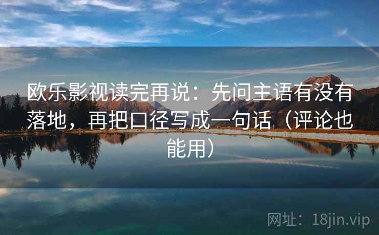 欧乐影视读完再说：先问主语有没有落地，再把口径写成一句话（评论也能用）