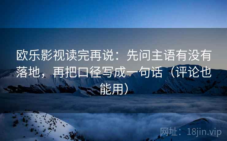 欧乐影视读完再说:先问主语有没有落地,再把口径写成一句话(评论也能用) 欧乐影视读完再说:先问主语有没有落地,再把口径写成一句话(评论也能用)