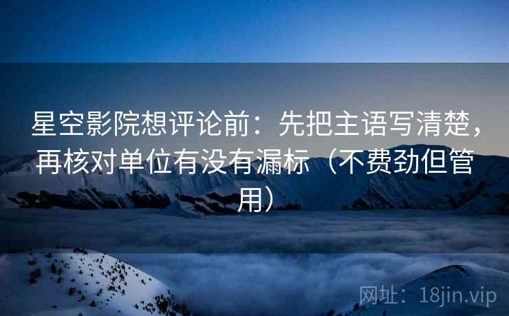 星空影院想评论前：先把主语写清楚，再核对单位有没有漏标（不费劲但管用）