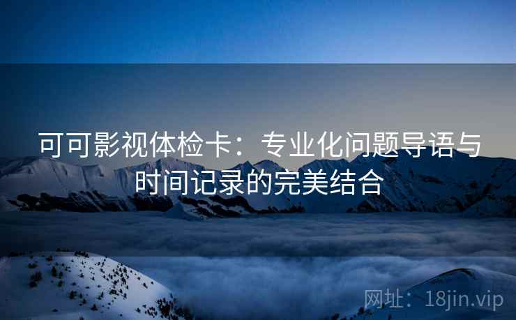 可可影视体检卡:专业化问题导语与时间记录的完美结合 可可影视体检卡:专业化问题导语与时间记录的完美结合