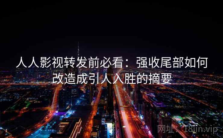 人人影视转发前必看：强收尾部如何改造成引人入胜的摘要