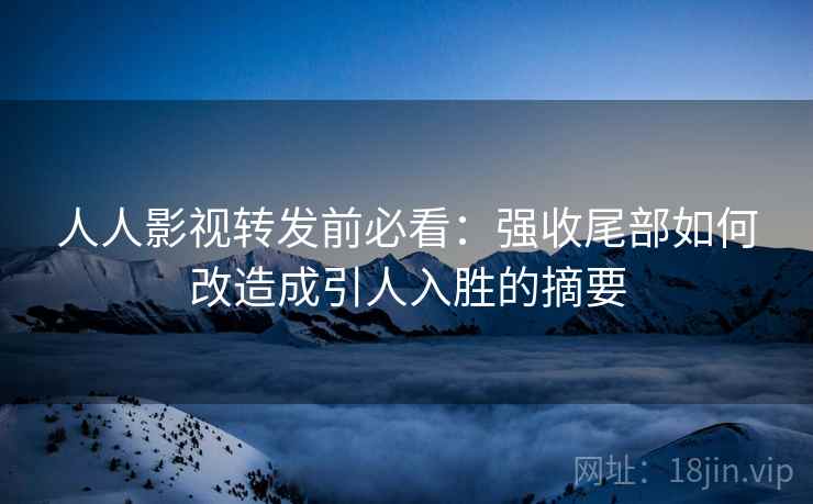 人人影视转发前必看:强收尾部如何改造成引人入胜的摘要 人人影视转发前必看:强收尾部如何改造成引人入胜的摘要