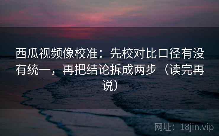 西瓜视频像校准:先校对比口径有没有统一,再把结论拆成两步(读完再说) 西瓜视频像校准:先校对比口径有没有统一,再把结论拆成两步(读完再说)
