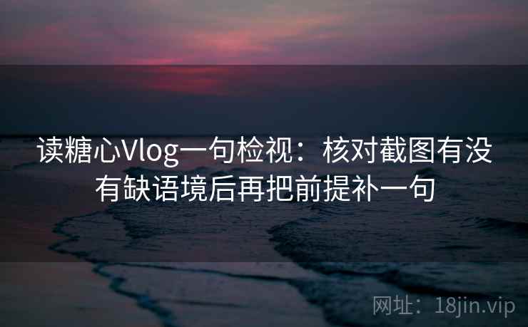读糖心Vlog一句检视:核对截图有没有缺语境后再把前提补一句 读糖心Vlog一句检视:核对截图有没有缺语境后再把前提补一句