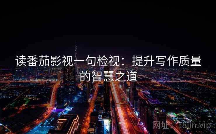 读番茄影视一句检视:提升写作质量的智慧之道 读番茄影视一句检视:提升写作质量的智慧之道