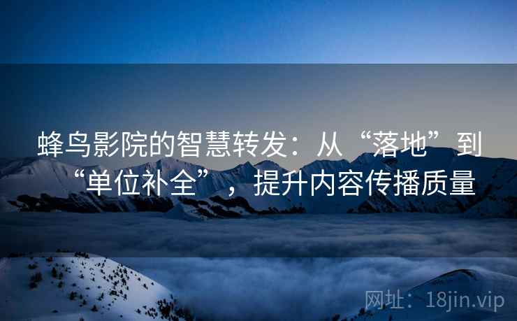 蜂鸟影院的智慧转发：从“落地”到“单位补全”，提升内容传播质量