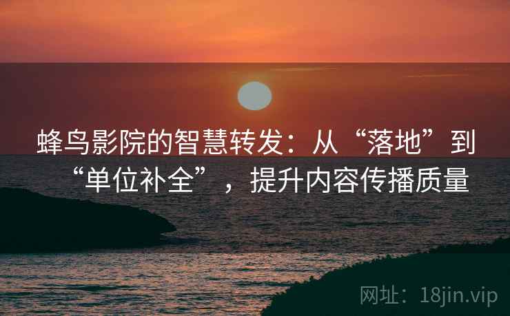 蜂鸟影院的智慧转发:从“落地”到“单位补全”,提升内容传播质量 蜂鸟影院的智慧转发:从“落地”到“单位补全”,提升内容传播质量