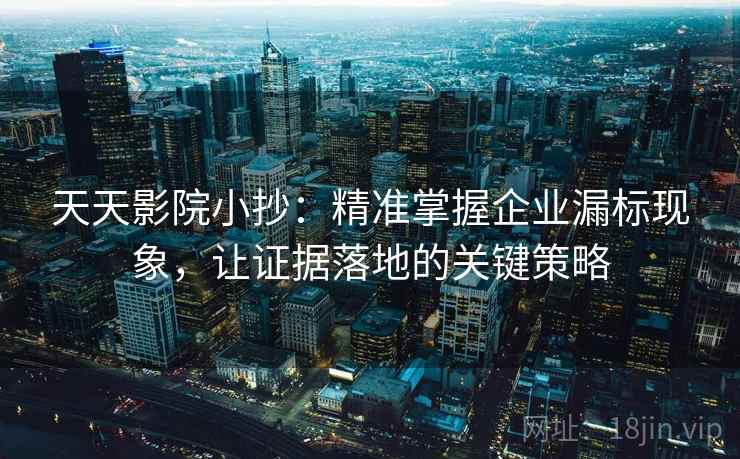天天影院小抄:精准掌握企业漏标现象,让证据落地的关键策略 天天影院小抄:精准掌握企业漏标现象,让证据落地的关键策略