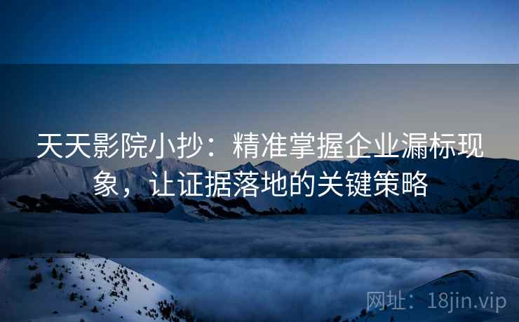 天天影院小抄:精准掌握企业漏标现象,让证据落地的关键策略 天天影院小抄:精准掌握企业漏标现象,让证据落地的关键策略