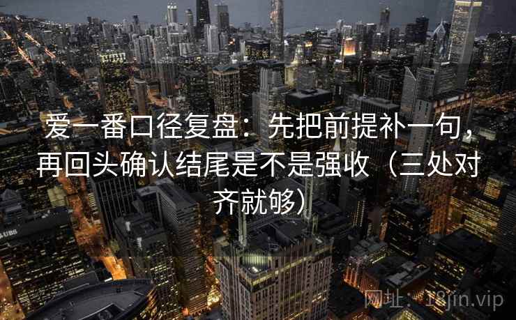 爱一番口径复盘:先把前提补一句,再回头确认结尾是不是强收(三处对齐就够) 爱一番口径复盘:先把前提补一句,再回头确认结尾是不是强收(三处对齐就够)