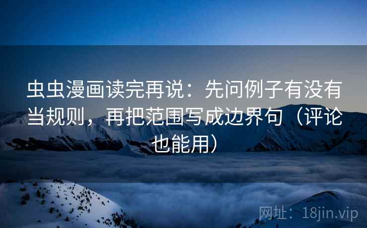 虫虫漫画读完再说:先问例子有没有当规则,再把范围写成边界句(评论也能用) 虫虫漫画读完再说:先问例子有没有当规则,再把范围写成边界句(评论也能用)