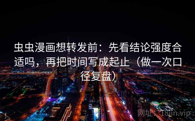 虫虫漫画想转发前:先看结论强度合适吗,再把时间写成起止(做一次口径复盘) 虫虫漫画想转发前:先看结论强度合适吗,再把时间写成起止(做一次口径复盘)